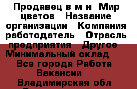 Продавец в м-н "Мир цветов › Название организации ­ Компания-работодатель › Отрасль предприятия ­ Другое › Минимальный оклад ­ 1 - Все города Работа » Вакансии   . Владимирская обл.,Вязниковский р-н